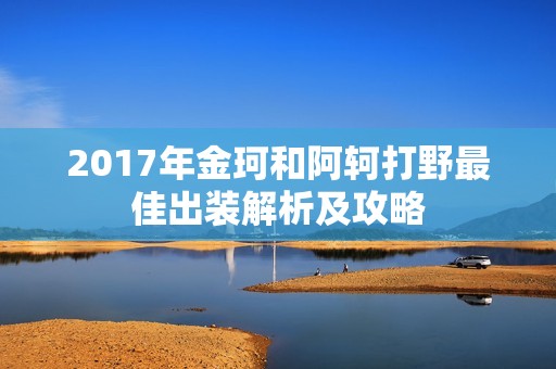 2017年金珂和阿轲打野最佳出装解析及攻略