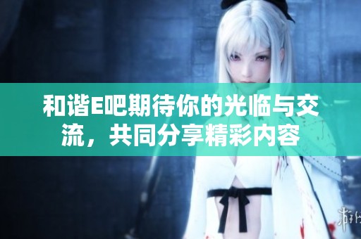 和谐E吧期待你的光临与交流，共同分享精彩内容