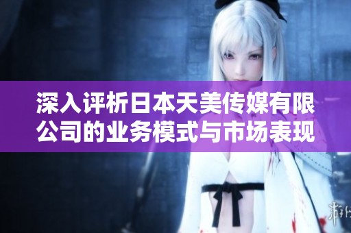 深入评析日本天美传媒有限公司的业务模式与市场表现