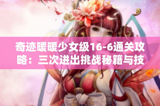 奇迹暖暖少女级16-6通关攻略：三次进出挑战秘籍与技巧分享