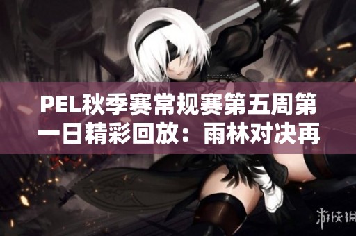 PEL秋季赛常规赛第五周第一日精彩回放：雨林对决再掀热潮