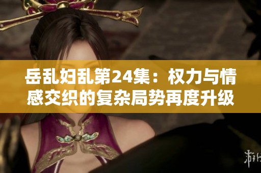 岳乱妇乱第24集：权力与情感交织的复杂局势再度升级