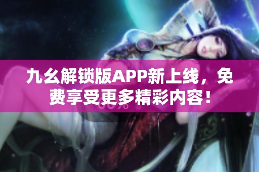 九幺解锁版APP新上线，免费享受更多精彩内容！