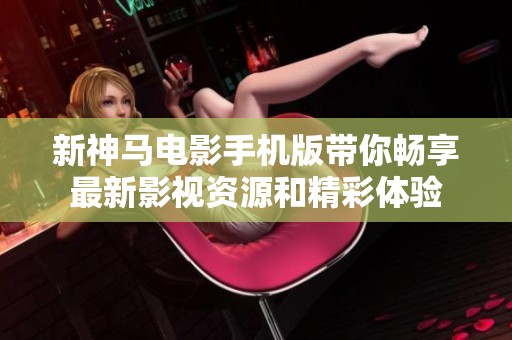 新神马电影手机版带你畅享最新影视资源和精彩体验