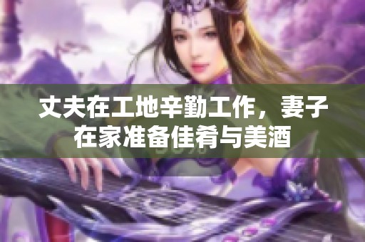 丈夫在工地辛勤工作，妻子在家准备佳肴与美酒