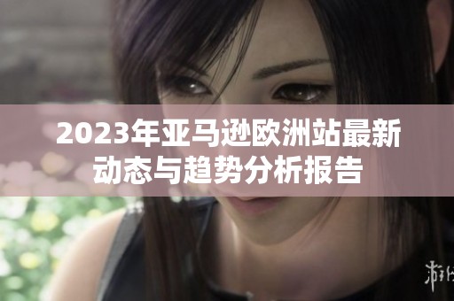 2023年亚马逊欧洲站最新动态与趋势分析报告