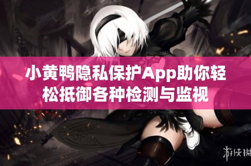 小黄鸭隐私保护App助你轻松抵御各种检测与监视