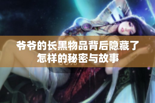 爷爷的长黑物品背后隐藏了怎样的秘密与故事