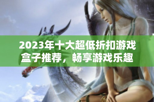 2023年十大超低折扣游戏盒子推荐，畅享游戏乐趣
