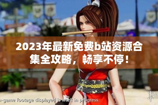 2023年最新免费b站资源合集全攻略，畅享不停！