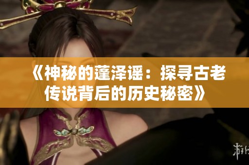 《神秘的蓬泽谣：探寻古老传说背后的历史秘密》