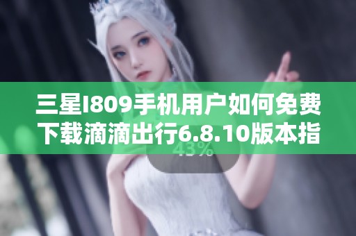 三星I809手机用户如何免费下载滴滴出行6.8.10版本指南