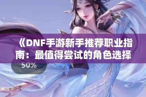 《DNF手游新手推荐职业指南：最值得尝试的角色选择》