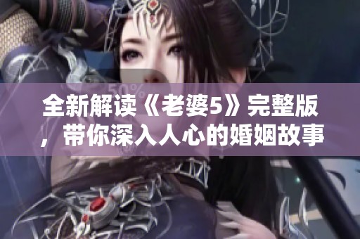 全新解读《老婆5》完整版，带你深入人心的婚姻故事