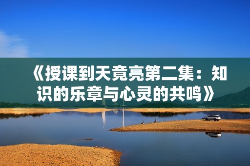 《授课到天竟亮第二集：知识的乐章与心灵的共鸣》