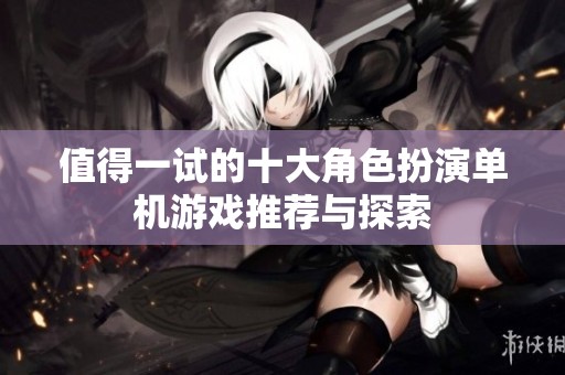 值得一试的十大角色扮演单机游戏推荐与探索