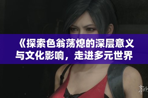 《探索色翁荡熄的深层意义与文化影响，走进多元世界》