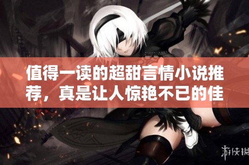 值得一读的超甜言情小说推荐，真是让人惊艳不已的佳作