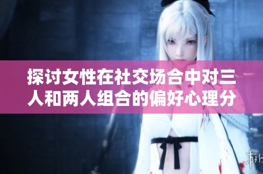 探讨女性在社交场合中对三人和两人组合的偏好心理分析