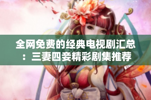 全网免费的经典电视剧汇总：三妻四妾精彩剧集推荐