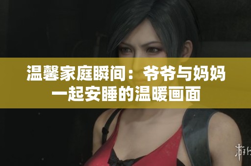温馨家庭瞬间：爷爷与妈妈一起安睡的温暖画面
