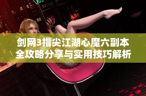 剑网3指尖江湖心魔六副本全攻略分享与实用技巧解析