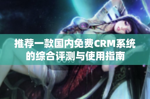推荐一款国内免费CRM系统的综合评测与使用指南