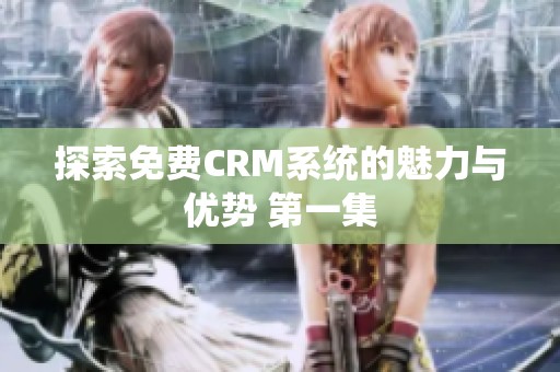 探索免费CRM系统的魅力与优势 第一集