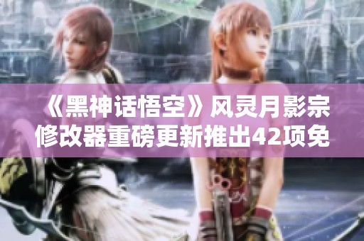《黑神话悟空》风灵月影宗修改器重磅更新推出42项免费新功能