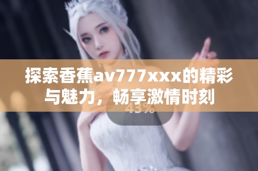 探索香蕉av777xxx的精彩与魅力，畅享激情时刻