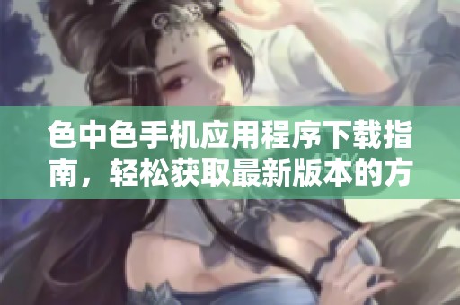 色中色手机应用程序下载指南，轻松获取最新版本的方法