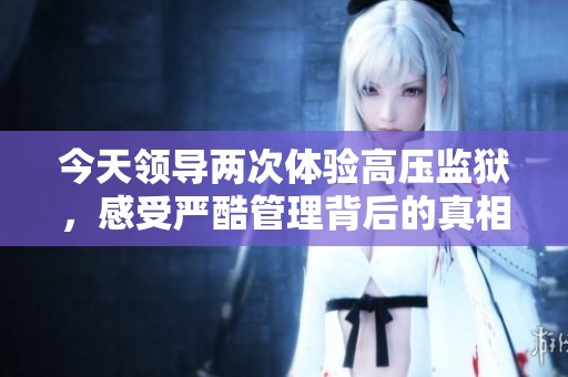 今天领导两次体验高压监狱，感受严酷管理背后的真相