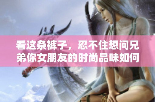 看这条裤子，忍不住想问兄弟你女朋友的时尚品味如何