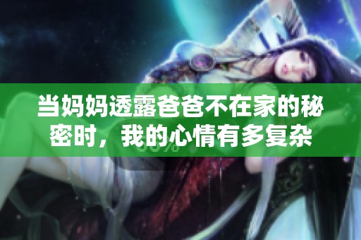 当妈妈透露爸爸不在家的秘密时，我的心情有多复杂