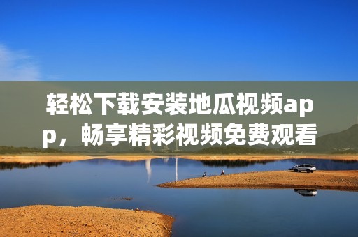 轻松下载安装地瓜视频app，畅享精彩视频免费观看体验