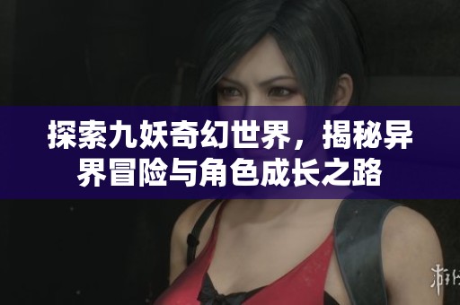 探索九妖奇幻世界，揭秘异界冒险与角色成长之路