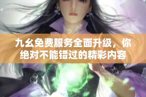 九幺免费服务全面升级，你绝对不能错过的精彩内容