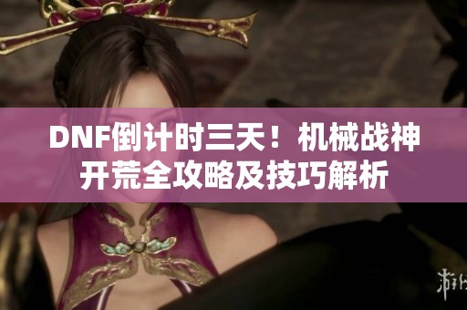 DNF倒计时三天！机械战神开荒全攻略及技巧解析