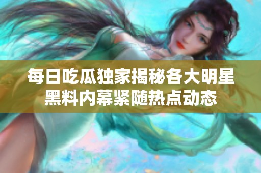 每日吃瓜独家揭秘各大明星黑料内幕紧随热点动态
