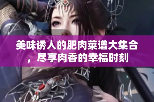 美味诱人的肥肉菜谱大集合，尽享肉香的幸福时刻