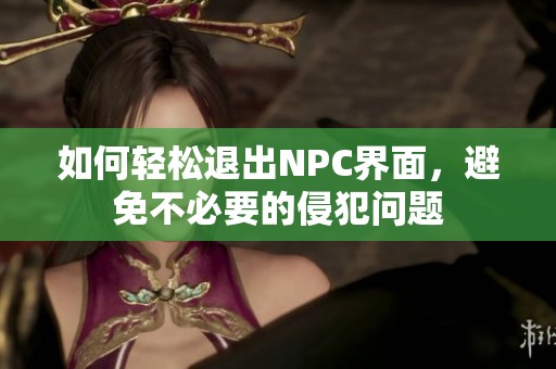 如何轻松退出NPC界面，避免不必要的侵犯问题