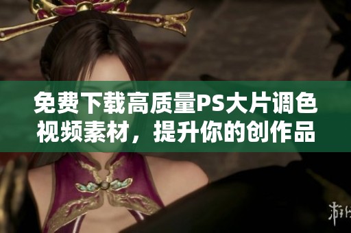 免费下载高质量PS大片调色视频素材，提升你的创作品质