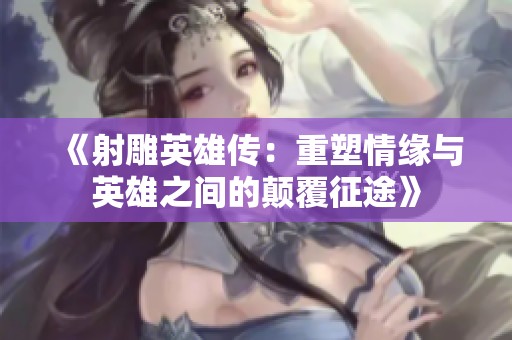 《射雕英雄传：重塑情缘与英雄之间的颠覆征途》