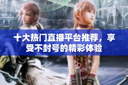 十大热门直播平台推荐，享受不封号的精彩体验