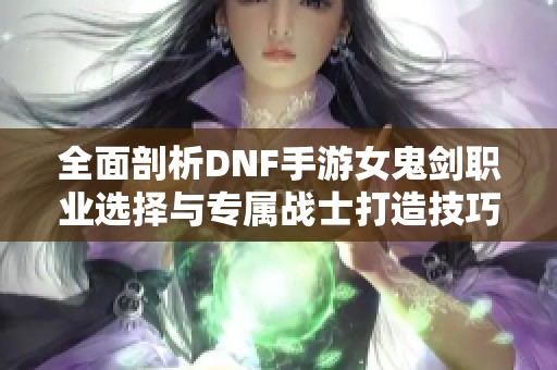 全面剖析DNF手游女鬼剑职业选择与专属战士打造技巧