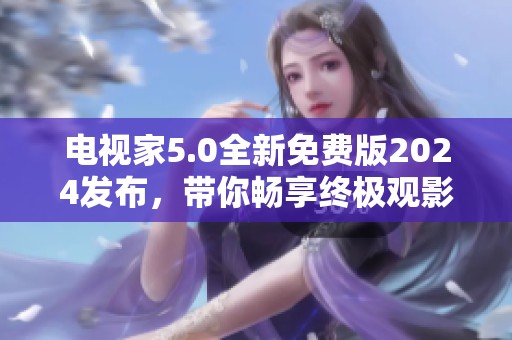 电视家5.0全新免费版2024发布，带你畅享终极观影体验
