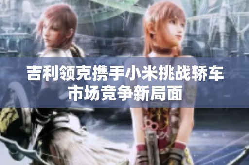 吉利领克携手小米挑战轿车市场竞争新局面