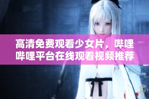 高清免费观看少女片，哔哩哔哩平台在线观看视频推荐