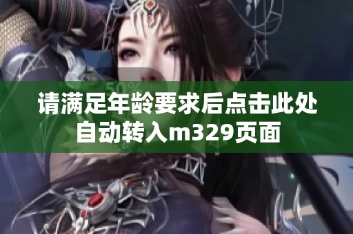 请满足年龄要求后点击此处自动转入m329页面