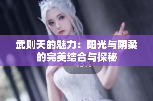 武则天的魅力：阳光与阴柔的完美结合与探秘